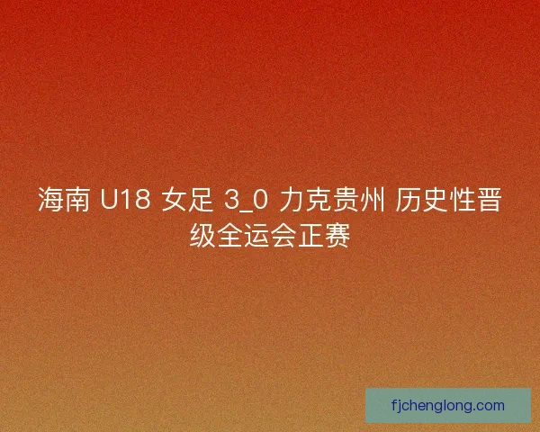 海南 U18 女足 3_0 力克贵州 历史性晋级全运会正赛