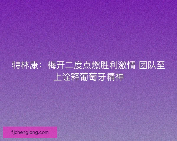 特林康：梅开二度点燃胜利激情 团队至上诠释葡萄牙精神