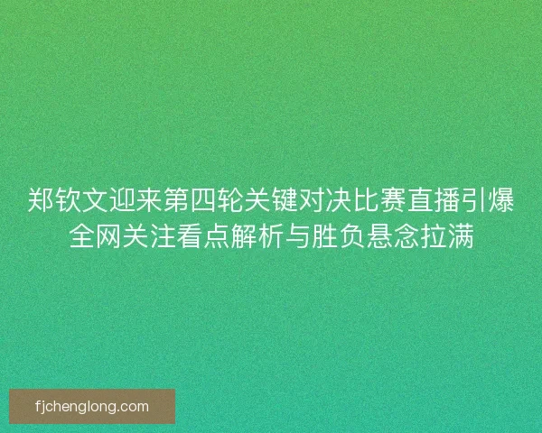 郑钦文迎来第四轮关键对决比赛直播引爆全网关注看点解析与胜负悬念拉满
