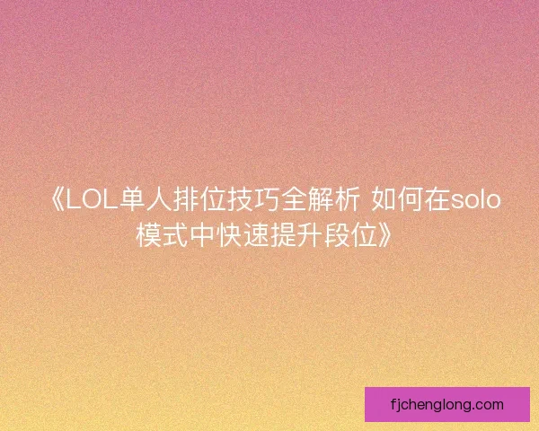 《LOL单人排位技巧全解析 如何在solo模式中快速提升段位》