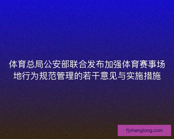 体育总局公安部联合发布加强体育赛事场地行为规范管理的若干意见与实施措施