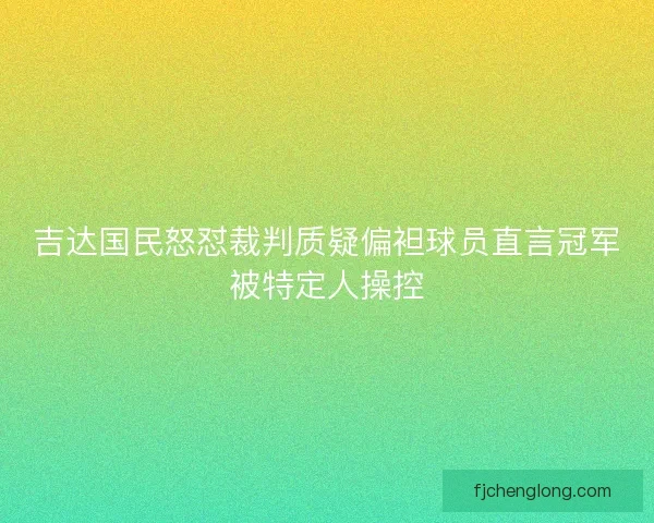吉达国民怒怼裁判质疑偏袒球员直言冠军被特定人操控 吉达国民怒怼裁判质疑偏袒球员直言冠军被特定人操控