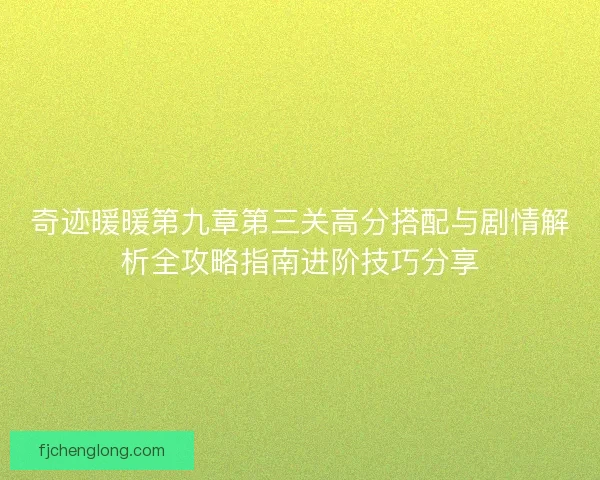 奇迹暖暖第九章第三关高分搭配与剧情解析全攻略指南进阶技巧分享