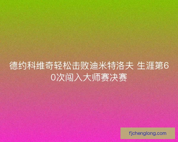德约科维奇轻松击败迪米特洛夫 生涯第60次闯入大师赛决赛