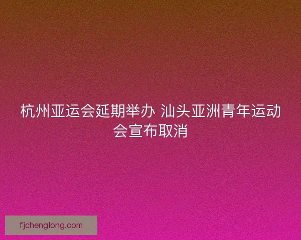 杭州亚运会延期举办 汕头亚洲青年运动会宣布取消 杭州亚运会延期举办 汕头亚洲青年运动会宣布取消