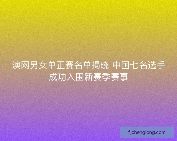澳网男女单正赛名单揭晓 中国七名选手成功入围新赛季赛事 澳网男女单正赛名单揭晓 中国七名选手成功入围新赛季赛事