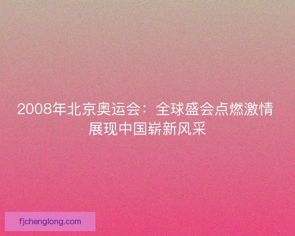 2008年北京奥运会：全球盛会点燃激情 展现中国崭新风采