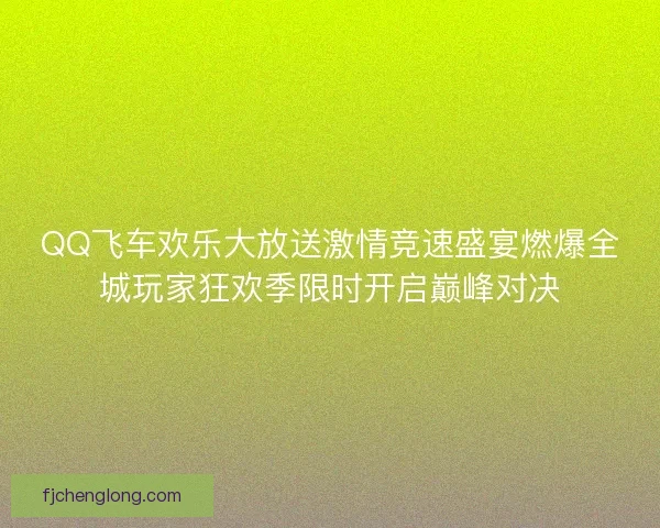 QQ飞车欢乐大放送激情竞速盛宴燃爆全城玩家狂欢季限时开启巅峰对决 QQ飞车欢乐大放送激情竞速盛宴燃爆全城玩家狂欢季限时开启巅峰对决