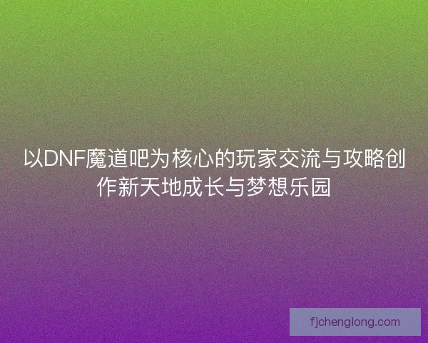 以DNF魔道吧为核心的玩家交流与攻略创作新天地成长与梦想乐园