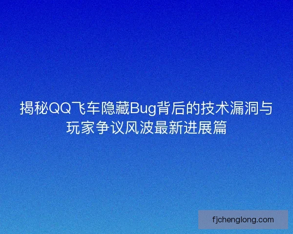 揭秘QQ飞车隐藏Bug背后的技术漏洞与玩家争议风波最新进展篇