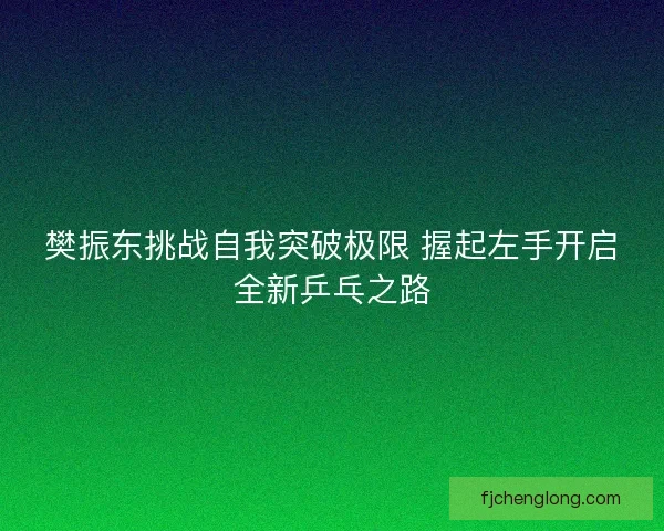 樊振东挑战自我突破极限 握起左手开启全新乒乓之路