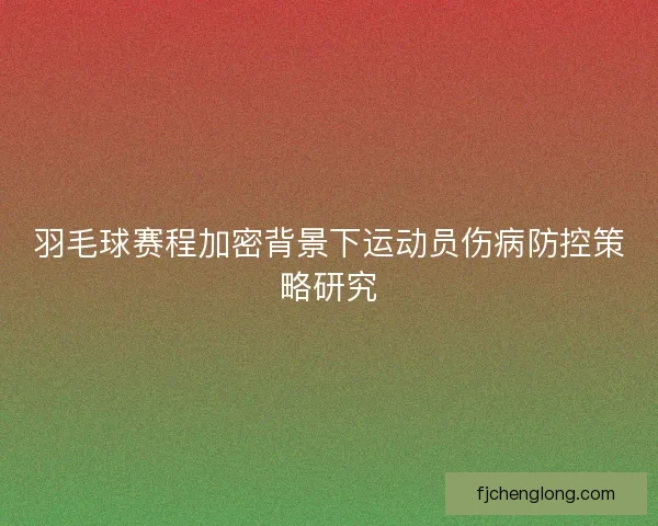 羽毛球赛程加密背景下运动员伤病防控策略研究 羽毛球赛程加密背景下运动员伤病防控策略研究