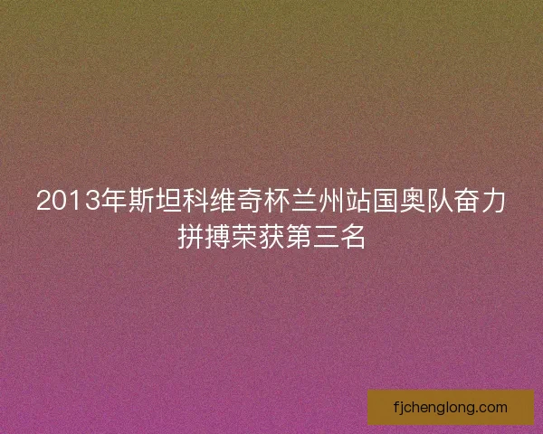 2013年斯坦科维奇杯兰州站国奥队奋力拼搏荣获第三名 2013年斯坦科维奇杯兰州站国奥队奋力拼搏荣获第三名