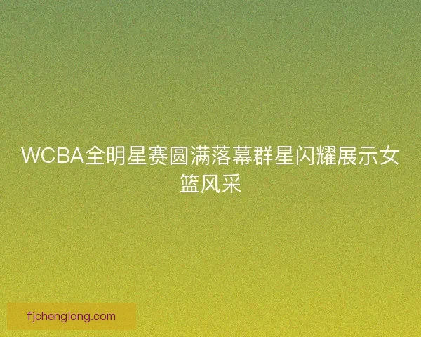 WCBA全明星赛圆满落幕群星闪耀展示女篮风采
