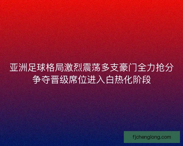 亚洲足球格局激烈震荡多支豪门全力抢分争夺晋级席位进入白热化阶段 亚洲足球格局激烈震荡多支豪门全力抢分争夺晋级席位进入白热化阶段