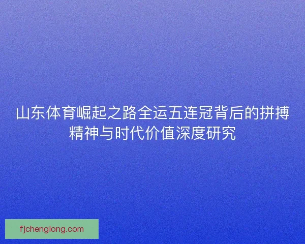 山东体育崛起之路全运五连冠背后的拼搏精神与时代价值深度研究