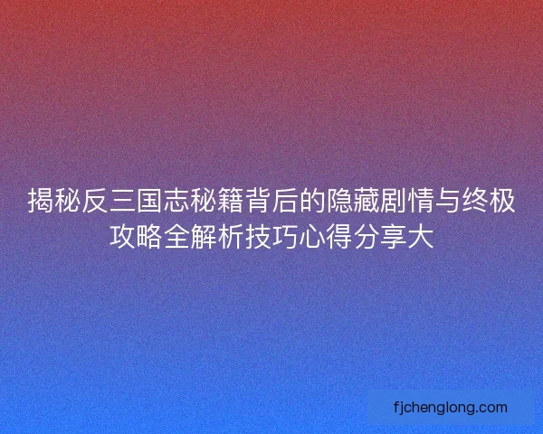 揭秘反三国志秘籍背后的隐藏剧情与终极攻略全解析技巧心得分享大