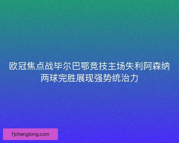 欧冠焦点战毕尔巴鄂竞技主场失利阿森纳两球完胜展现强势统治力