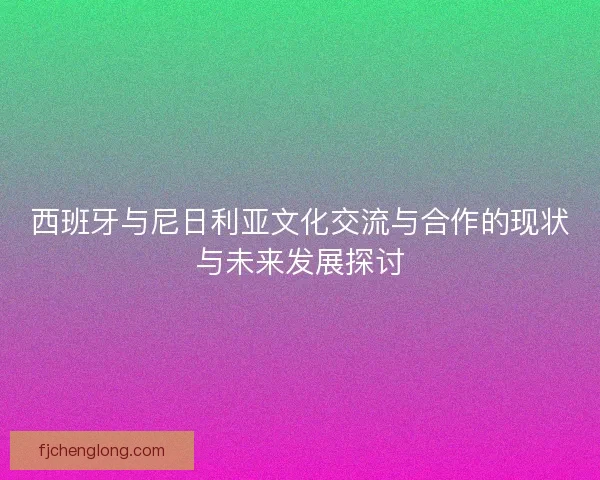 西班牙与尼日利亚文化交流与合作的现状与未来发展探讨