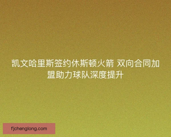 凯文哈里斯签约休斯顿火箭 双向合同加盟助力球队深度提升