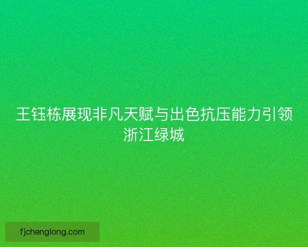 王钰栋展现非凡天赋与出色抗压能力引领浙江绿城 王钰栋展现非凡天赋与出色抗压能力引领浙江绿城