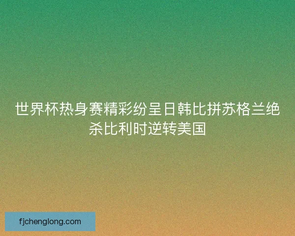 世界杯热身赛精彩纷呈日韩比拼苏格兰绝杀比利时逆转美国 世界杯热身赛精彩纷呈日韩比拼苏格兰绝杀比利时逆转美国