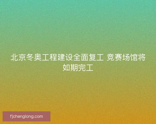 北京冬奥工程建设全面复工 竞赛场馆将如期完工 北京冬奥工程建设全面复工 竞赛场馆将如期完工