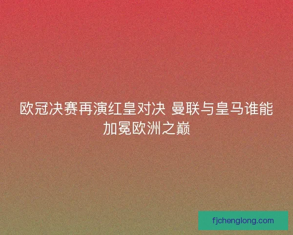 欧冠决赛再演红皇对决 曼联与皇马谁能加冕欧洲之巅