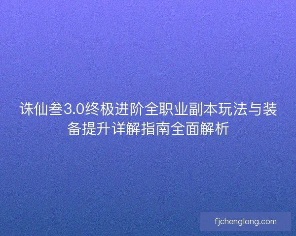 诛仙叁3.0终极进阶全职业副本玩法与装备提升详解指南全面解析