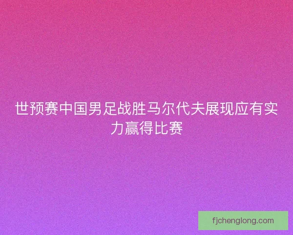 世预赛中国男足战胜马尔代夫展现应有实力赢得比赛