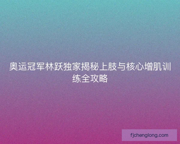 奥运冠军林跃独家揭秘上肢与核心增肌训练全攻略