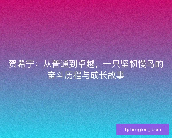贺希宁:从普通到卓越,一只坚韧慢鸟的奋斗历程与成长故事 贺希宁:从普通到卓越,一只坚韧慢鸟的奋斗历程与成长故事