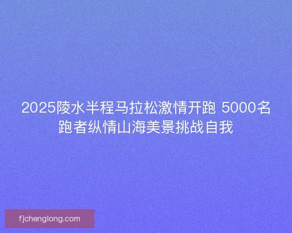 2025陵水半程马拉松激情开跑 5000名跑者纵情山海美景挑战自我