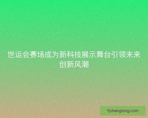 世运会赛场成为新科技展示舞台引领未来创新风潮
