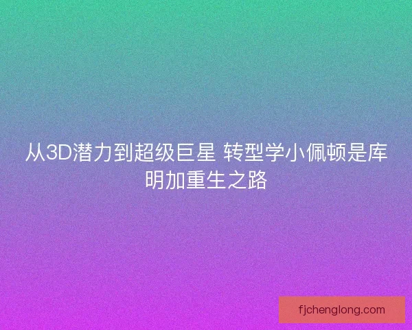 从3D潜力到超级巨星 转型学小佩顿是库明加重生之路