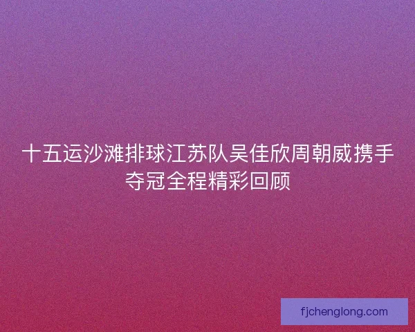 十五运沙滩排球江苏队吴佳欣周朝威携手夺冠全程精彩回顾
