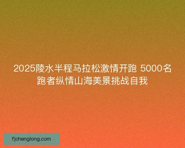 2025陵水半程马拉松激情开跑 5000名跑者纵情山海美景挑战自我 2025陵水半程马拉松激情开跑 5000名跑者纵情山海美景挑战自我