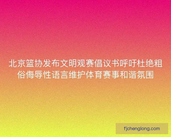 北京篮协发布文明观赛倡议书呼吁杜绝粗俗侮辱性语言维护体育赛事和谐氛围 北京篮协发布文明观赛倡议书呼吁杜绝粗俗侮辱性语言维护体育赛事和谐氛围