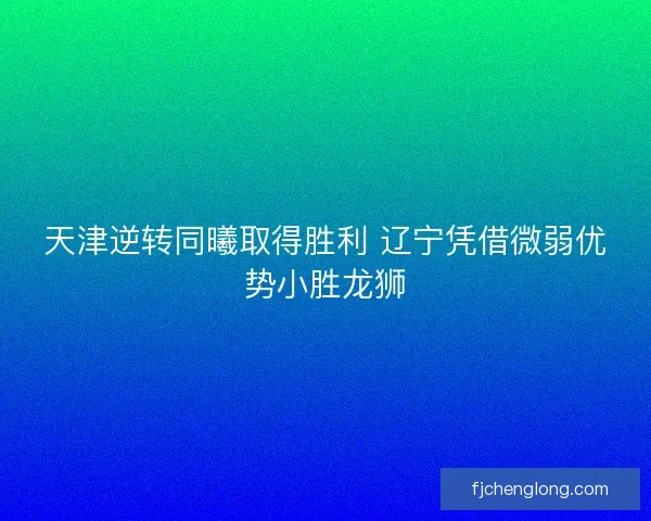 天津逆转同曦取得胜利 辽宁凭借微弱优势小胜龙狮