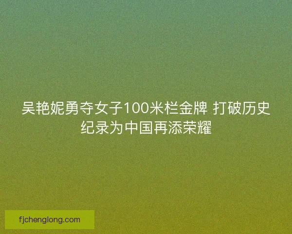 吴艳妮勇夺女子100米栏金牌 打破历史纪录为中国再添荣耀 吴艳妮勇夺女子100米栏金牌 打破历史纪录为中国再添荣耀