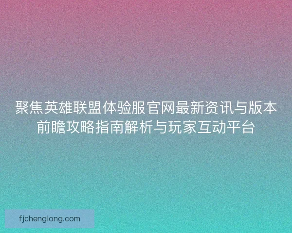 聚焦英雄联盟体验服官网最新资讯与版本前瞻攻略指南解析与玩家互动平台