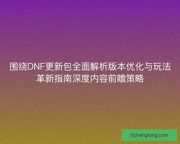 围绕DNF更新包全面解析版本优化与玩法革新指南深度内容前瞻策略 围绕DNF更新包全面解析版本优化与玩法革新指南深度内容前瞻策略